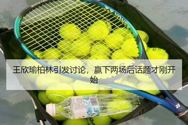 王欣瑜柏林引发讨论，赢下两场后话题才刚开始
